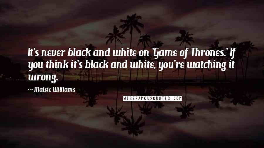 Maisie Williams Quotes: It's never black and white on 'Game of Thrones.' If you think it's black and white, you're watching it wrong.