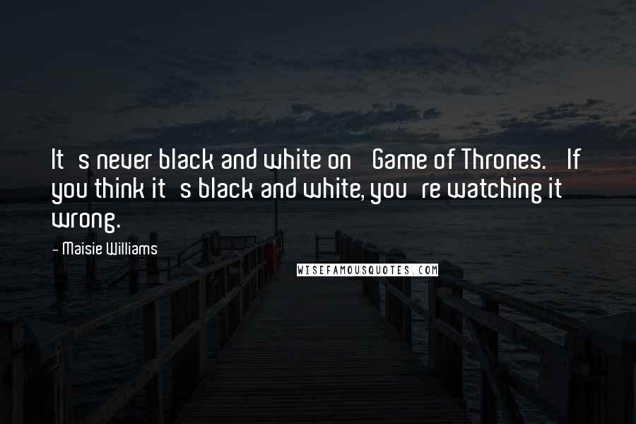 Maisie Williams Quotes: It's never black and white on 'Game of Thrones.' If you think it's black and white, you're watching it wrong.