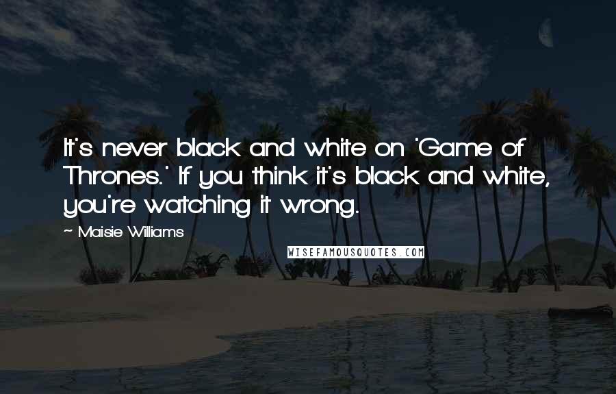 Maisie Williams Quotes: It's never black and white on 'Game of Thrones.' If you think it's black and white, you're watching it wrong.