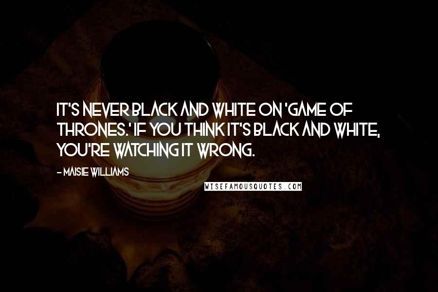 Maisie Williams Quotes: It's never black and white on 'Game of Thrones.' If you think it's black and white, you're watching it wrong.