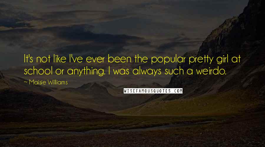 Maisie Williams Quotes: It's not like I've ever been the popular pretty girl at school or anything. I was always such a weirdo.