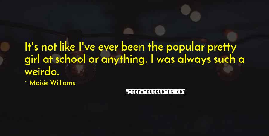 Maisie Williams Quotes: It's not like I've ever been the popular pretty girl at school or anything. I was always such a weirdo.