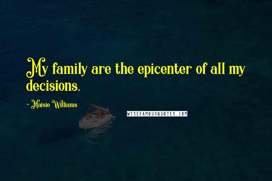 Maisie Williams Quotes: My family are the epicenter of all my decisions.