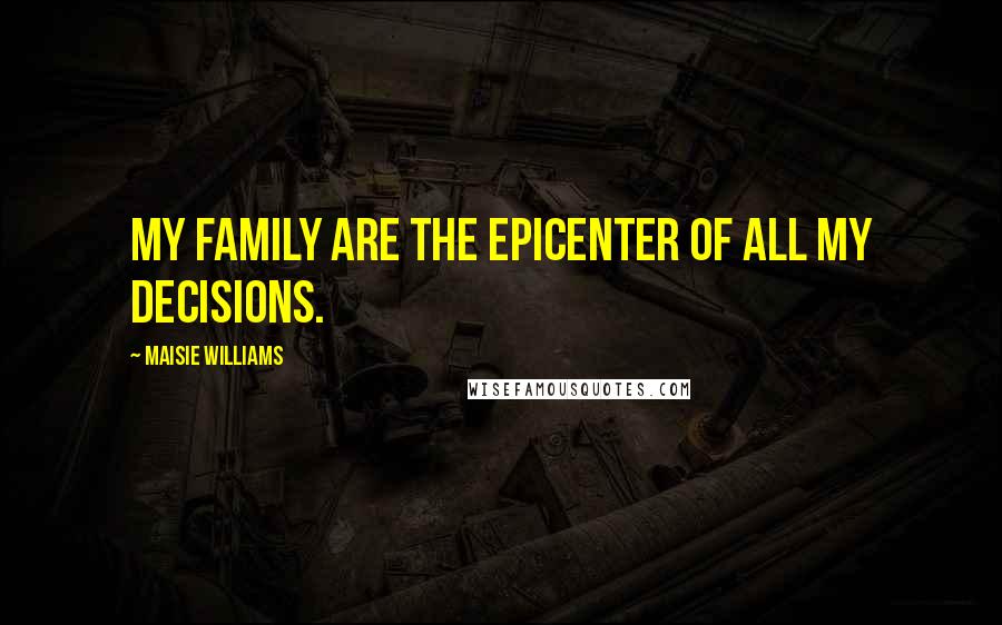 Maisie Williams Quotes: My family are the epicenter of all my decisions.