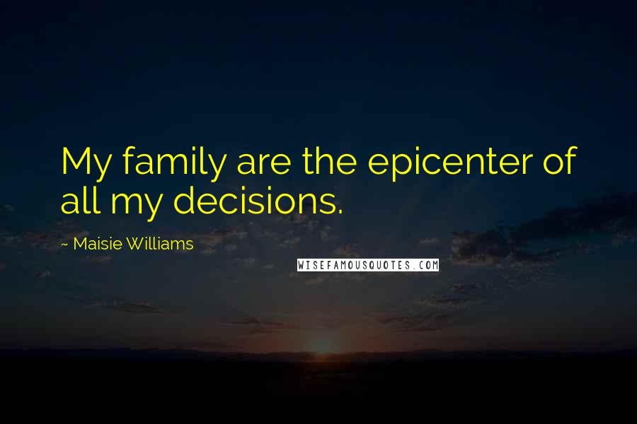 Maisie Williams Quotes: My family are the epicenter of all my decisions.