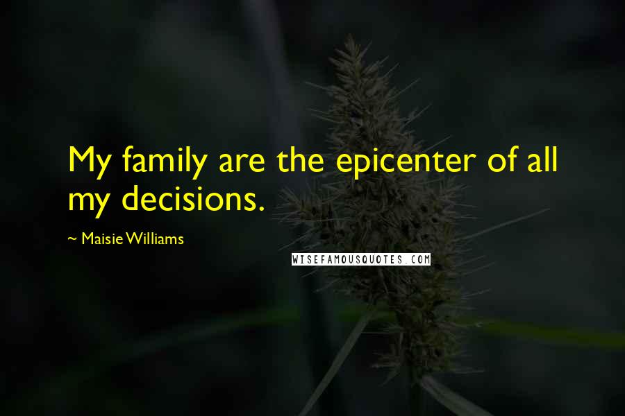 Maisie Williams Quotes: My family are the epicenter of all my decisions.