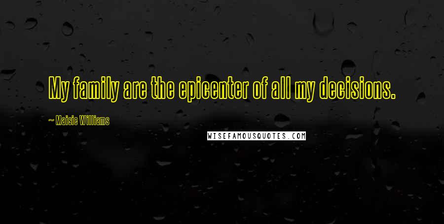 Maisie Williams Quotes: My family are the epicenter of all my decisions.