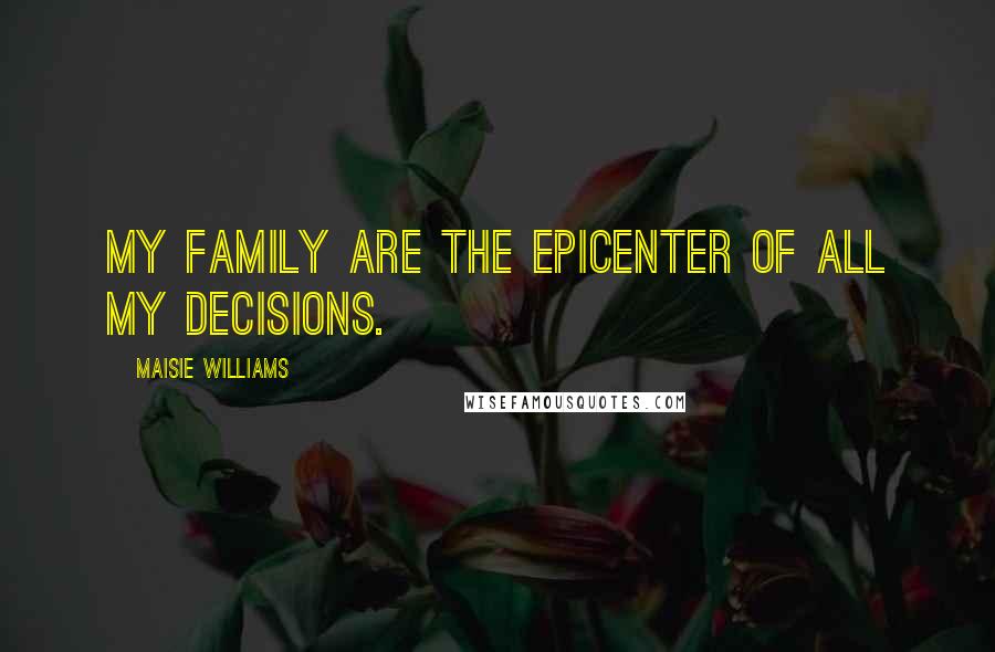 Maisie Williams Quotes: My family are the epicenter of all my decisions.