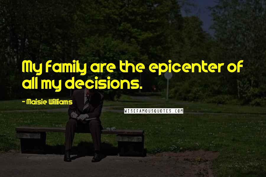 Maisie Williams Quotes: My family are the epicenter of all my decisions.