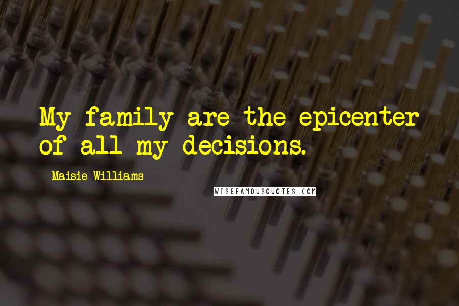 Maisie Williams Quotes: My family are the epicenter of all my decisions.