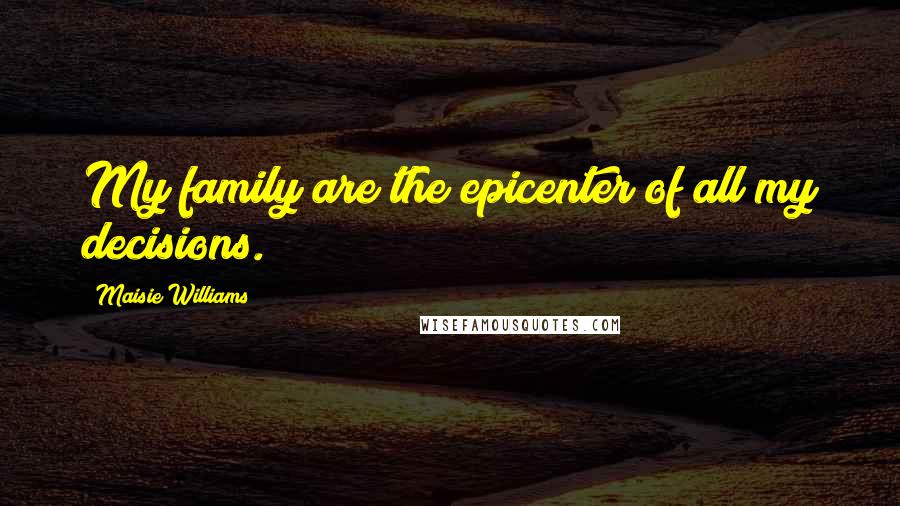 Maisie Williams Quotes: My family are the epicenter of all my decisions.