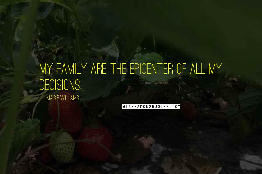 Maisie Williams Quotes: My family are the epicenter of all my decisions.