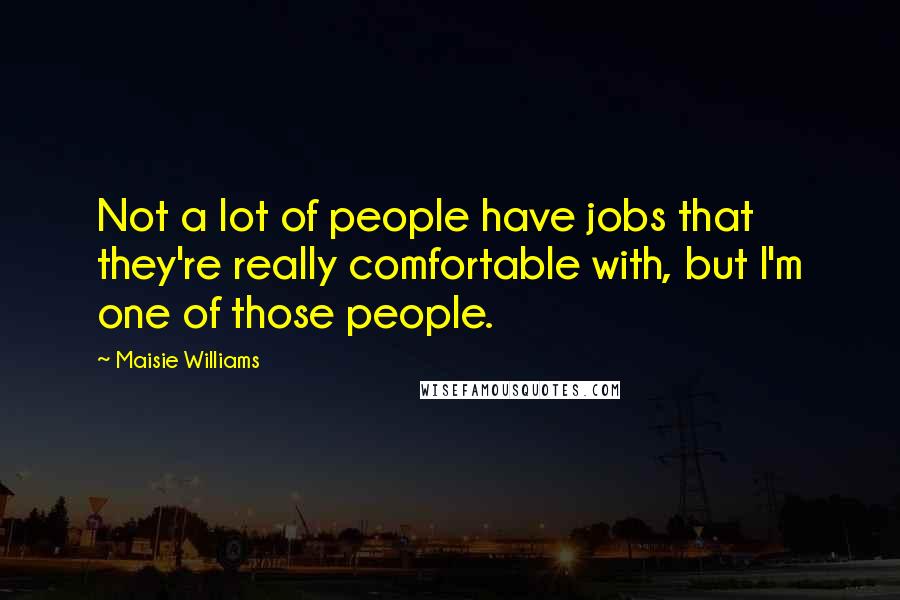 Maisie Williams Quotes: Not a lot of people have jobs that they're really comfortable with, but I'm one of those people.