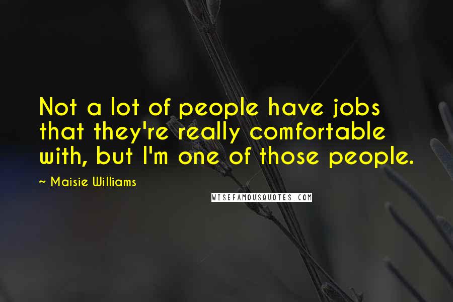 Maisie Williams Quotes: Not a lot of people have jobs that they're really comfortable with, but I'm one of those people.