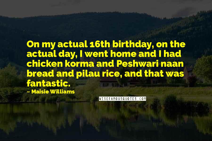 Maisie Williams Quotes: On my actual 16th birthday, on the actual day, I went home and I had chicken korma and Peshwari naan bread and pilau rice, and that was fantastic.