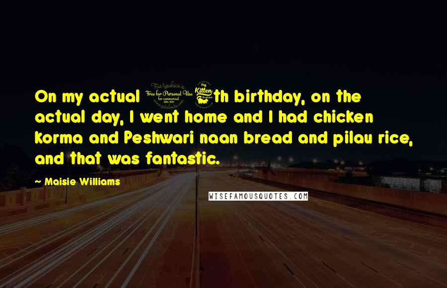 Maisie Williams Quotes: On my actual 16th birthday, on the actual day, I went home and I had chicken korma and Peshwari naan bread and pilau rice, and that was fantastic.