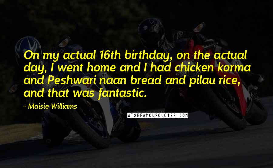 Maisie Williams Quotes: On my actual 16th birthday, on the actual day, I went home and I had chicken korma and Peshwari naan bread and pilau rice, and that was fantastic.