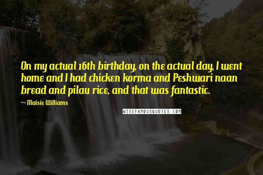 Maisie Williams Quotes: On my actual 16th birthday, on the actual day, I went home and I had chicken korma and Peshwari naan bread and pilau rice, and that was fantastic.