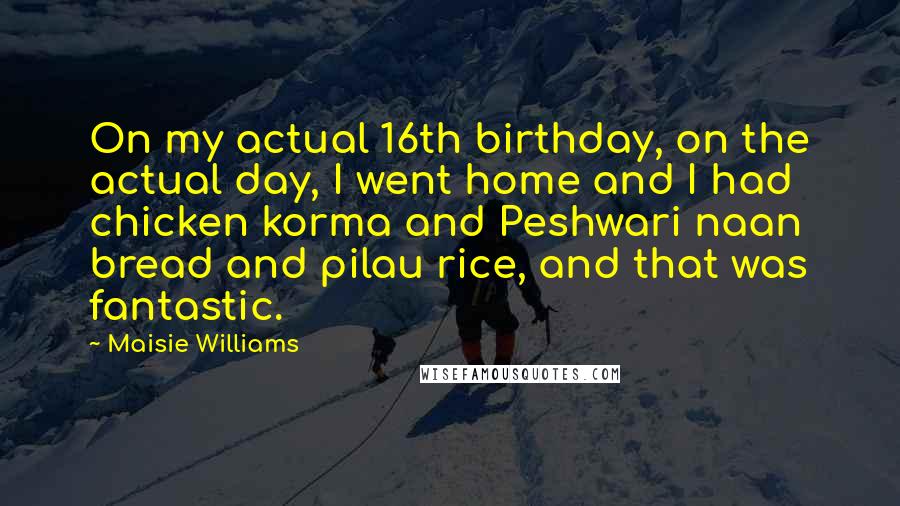 Maisie Williams Quotes: On my actual 16th birthday, on the actual day, I went home and I had chicken korma and Peshwari naan bread and pilau rice, and that was fantastic.