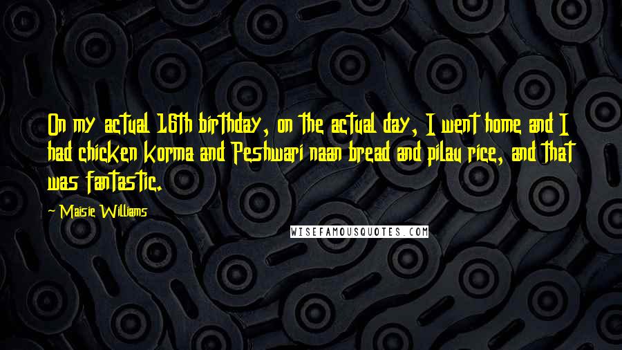 Maisie Williams Quotes: On my actual 16th birthday, on the actual day, I went home and I had chicken korma and Peshwari naan bread and pilau rice, and that was fantastic.