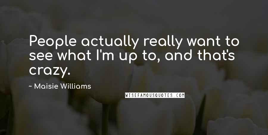 Maisie Williams Quotes: People actually really want to see what I'm up to, and that's crazy.