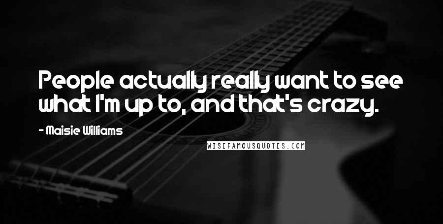 Maisie Williams Quotes: People actually really want to see what I'm up to, and that's crazy.