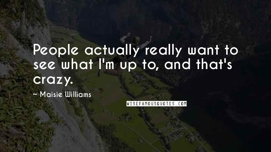 Maisie Williams Quotes: People actually really want to see what I'm up to, and that's crazy.