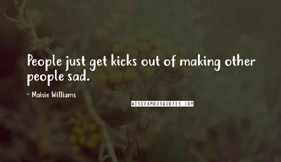 Maisie Williams Quotes: People just get kicks out of making other people sad.