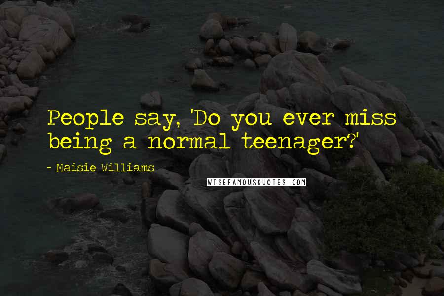 Maisie Williams Quotes: People say, 'Do you ever miss being a normal teenager?'