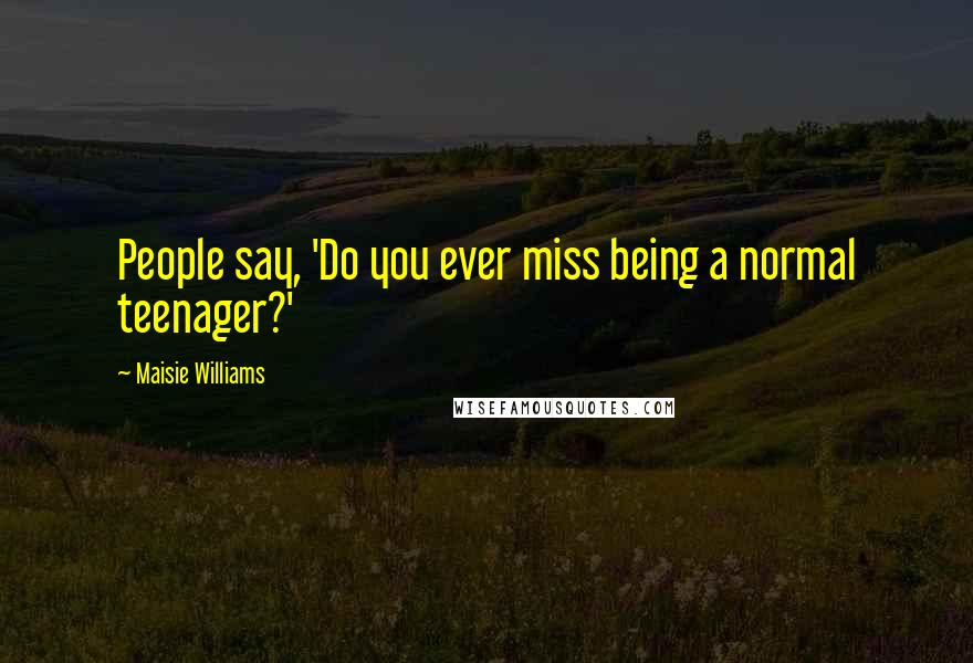 Maisie Williams Quotes: People say, 'Do you ever miss being a normal teenager?'