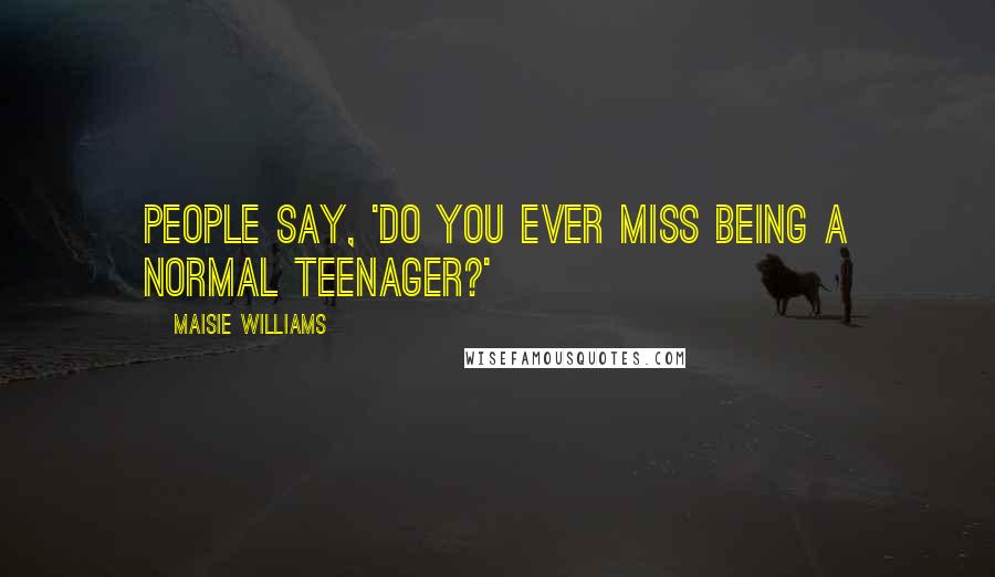 Maisie Williams Quotes: People say, 'Do you ever miss being a normal teenager?'