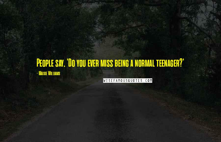 Maisie Williams Quotes: People say, 'Do you ever miss being a normal teenager?'
