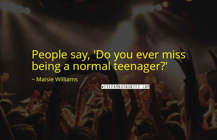 Maisie Williams Quotes: People say, 'Do you ever miss being a normal teenager?'