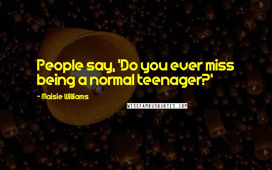 Maisie Williams Quotes: People say, 'Do you ever miss being a normal teenager?'