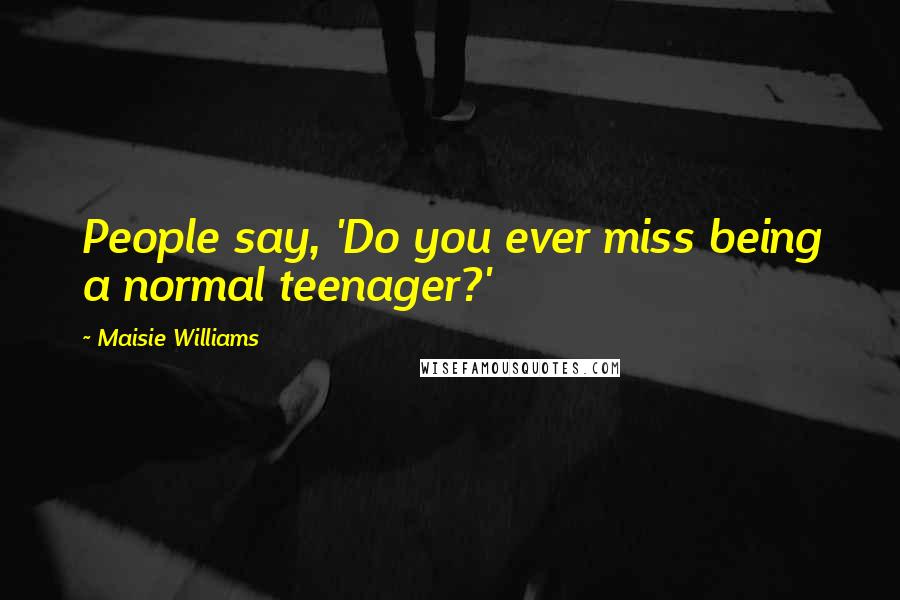 Maisie Williams Quotes: People say, 'Do you ever miss being a normal teenager?'