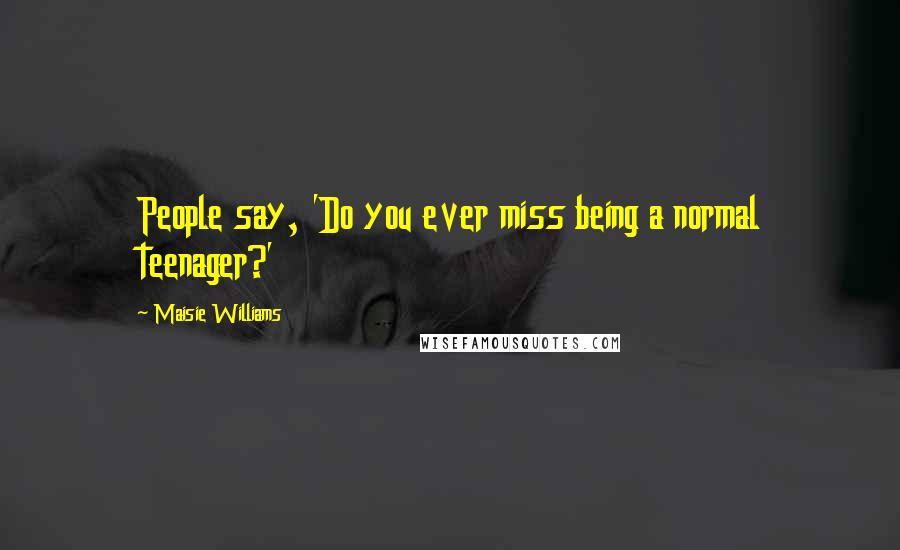Maisie Williams Quotes: People say, 'Do you ever miss being a normal teenager?'