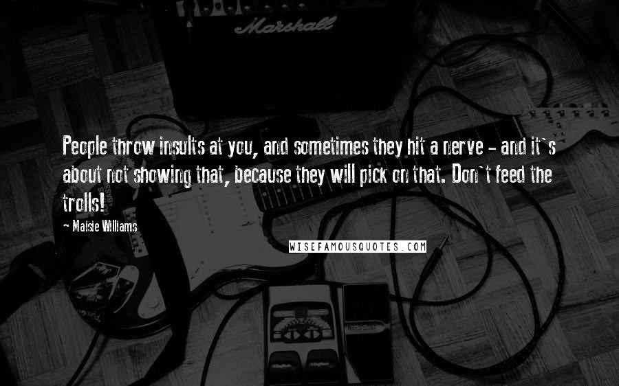 Maisie Williams Quotes: People throw insults at you, and sometimes they hit a nerve - and it's about not showing that, because they will pick on that. Don't feed the trolls!