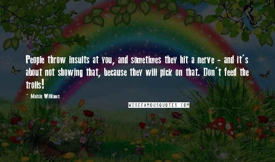 Maisie Williams Quotes: People throw insults at you, and sometimes they hit a nerve - and it's about not showing that, because they will pick on that. Don't feed the trolls!