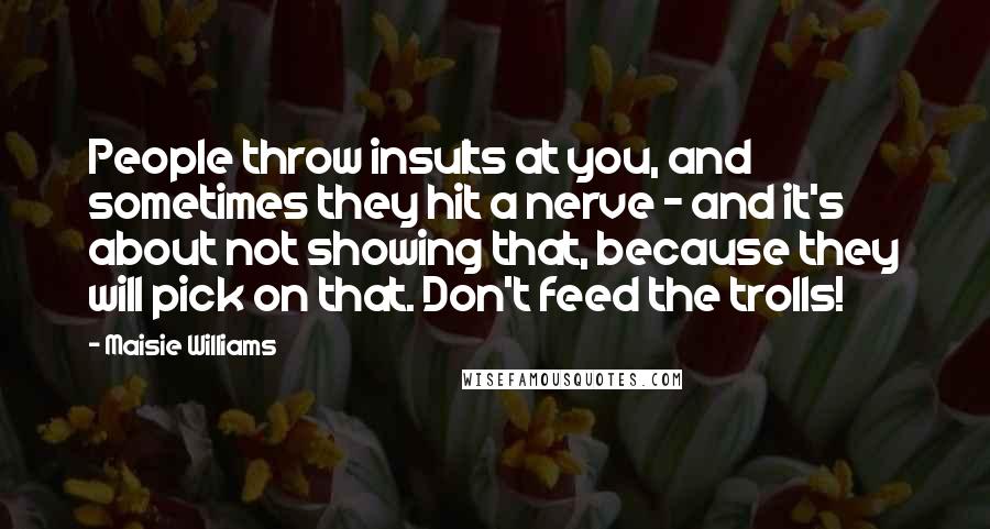 Maisie Williams Quotes: People throw insults at you, and sometimes they hit a nerve - and it's about not showing that, because they will pick on that. Don't feed the trolls!