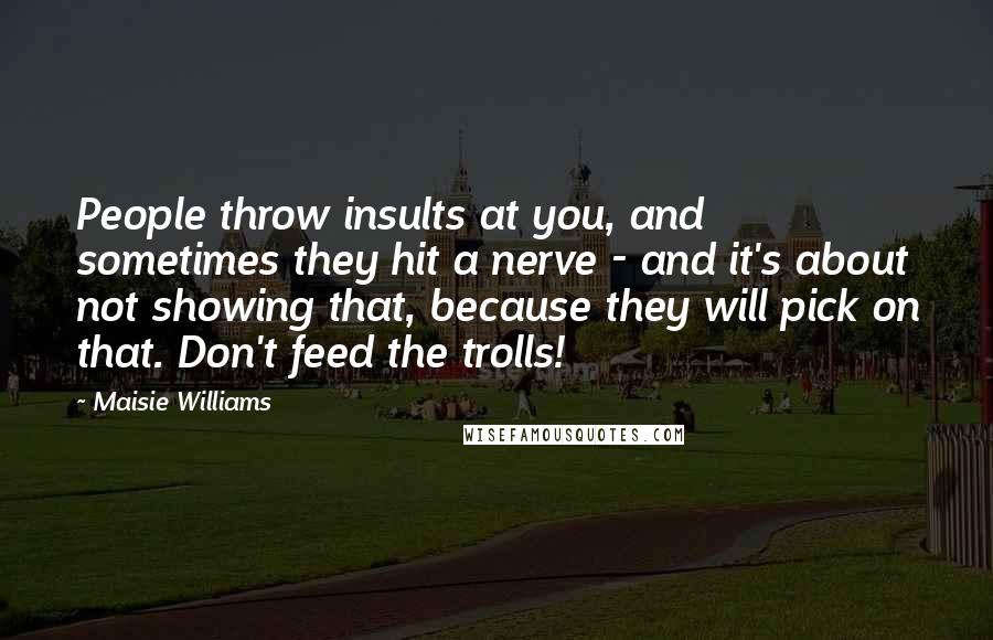 Maisie Williams Quotes: People throw insults at you, and sometimes they hit a nerve - and it's about not showing that, because they will pick on that. Don't feed the trolls!