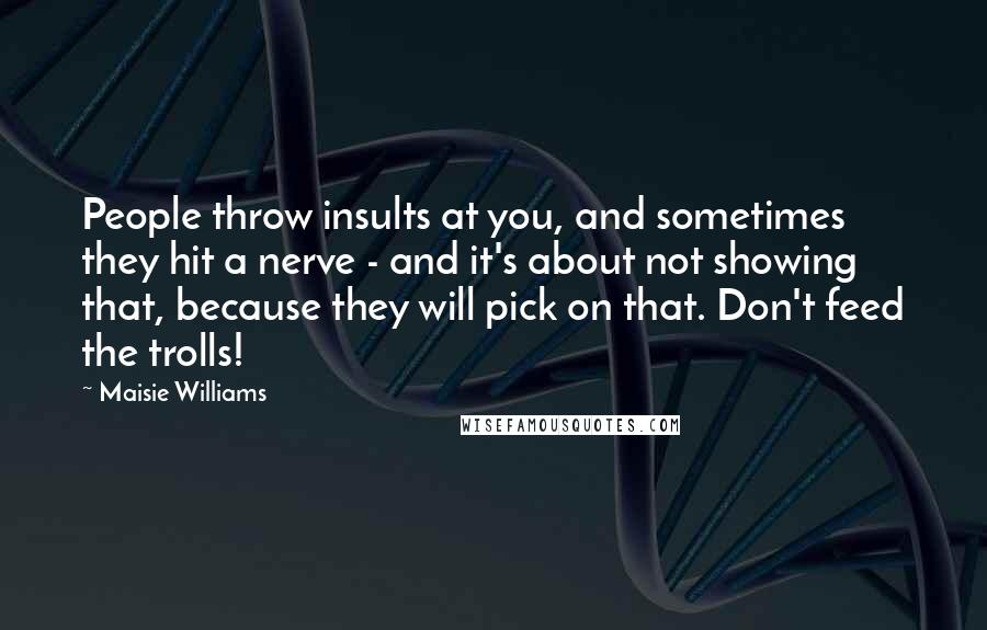 Maisie Williams Quotes: People throw insults at you, and sometimes they hit a nerve - and it's about not showing that, because they will pick on that. Don't feed the trolls!