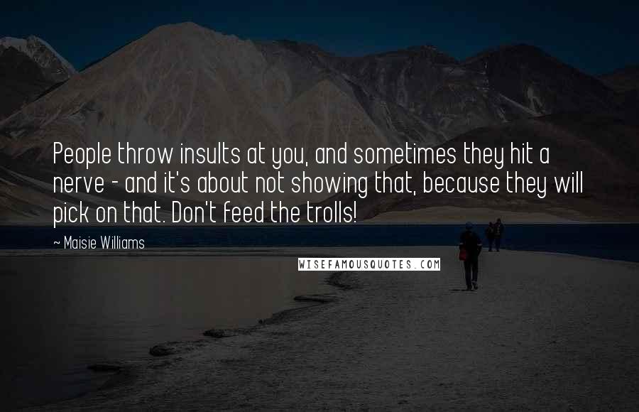 Maisie Williams Quotes: People throw insults at you, and sometimes they hit a nerve - and it's about not showing that, because they will pick on that. Don't feed the trolls!