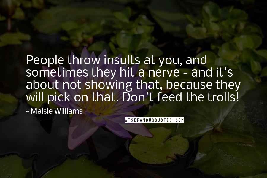 Maisie Williams Quotes: People throw insults at you, and sometimes they hit a nerve - and it's about not showing that, because they will pick on that. Don't feed the trolls!