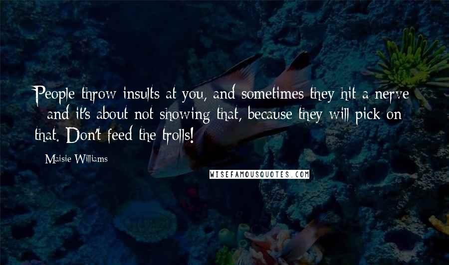 Maisie Williams Quotes: People throw insults at you, and sometimes they hit a nerve - and it's about not showing that, because they will pick on that. Don't feed the trolls!