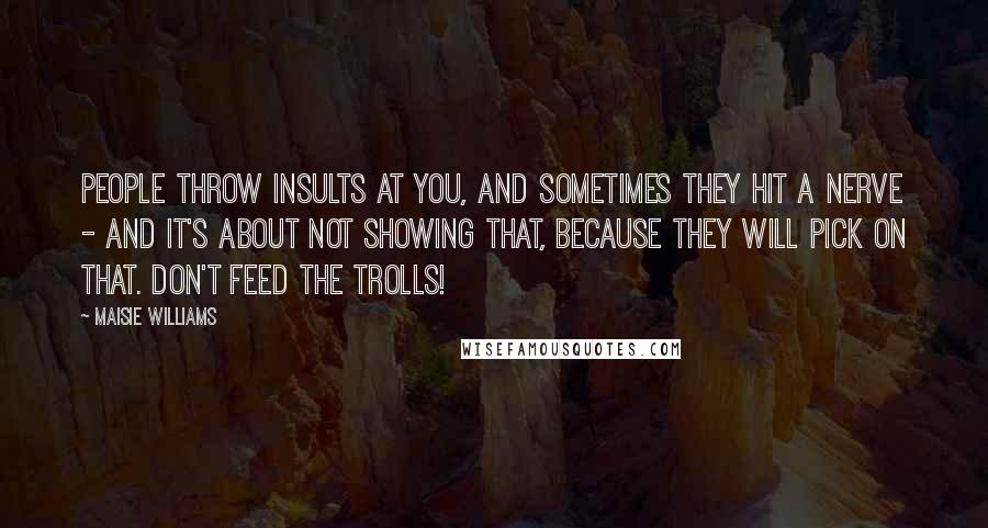 Maisie Williams Quotes: People throw insults at you, and sometimes they hit a nerve - and it's about not showing that, because they will pick on that. Don't feed the trolls!