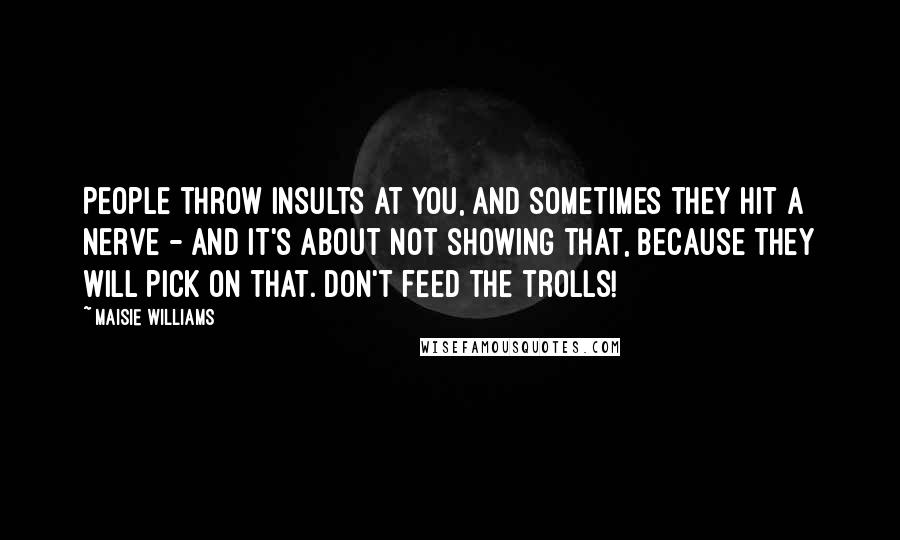 Maisie Williams Quotes: People throw insults at you, and sometimes they hit a nerve - and it's about not showing that, because they will pick on that. Don't feed the trolls!