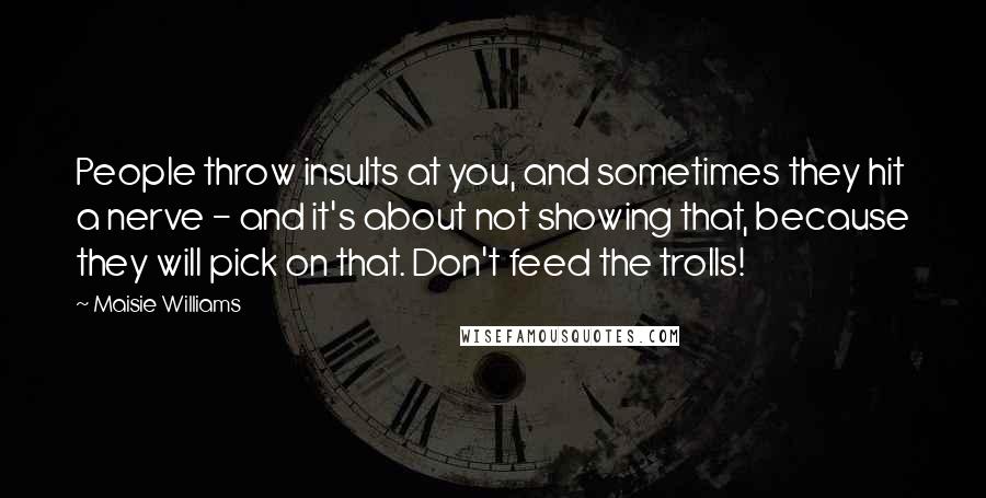 Maisie Williams Quotes: People throw insults at you, and sometimes they hit a nerve - and it's about not showing that, because they will pick on that. Don't feed the trolls!