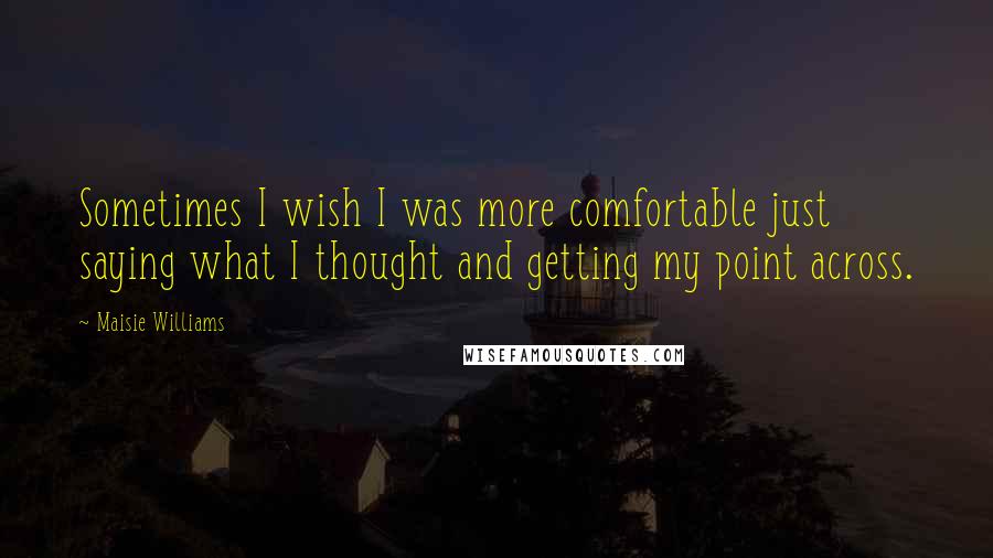 Maisie Williams Quotes: Sometimes I wish I was more comfortable just saying what I thought and getting my point across.