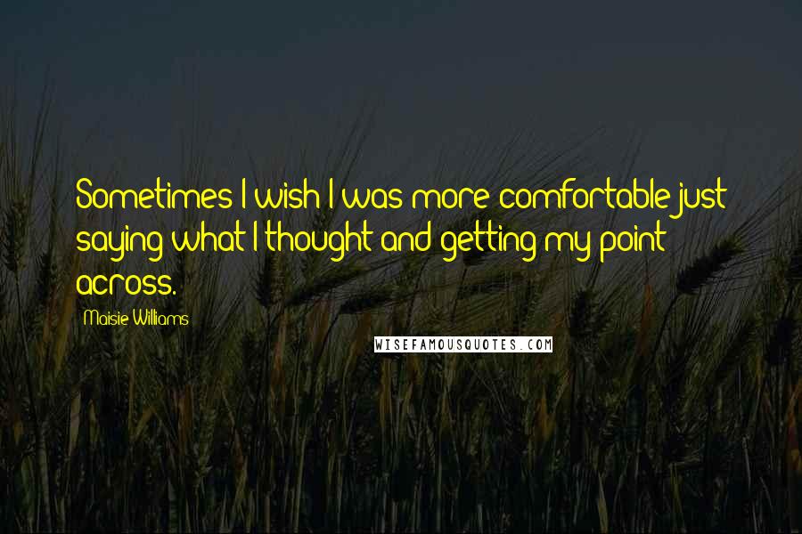 Maisie Williams Quotes: Sometimes I wish I was more comfortable just saying what I thought and getting my point across.