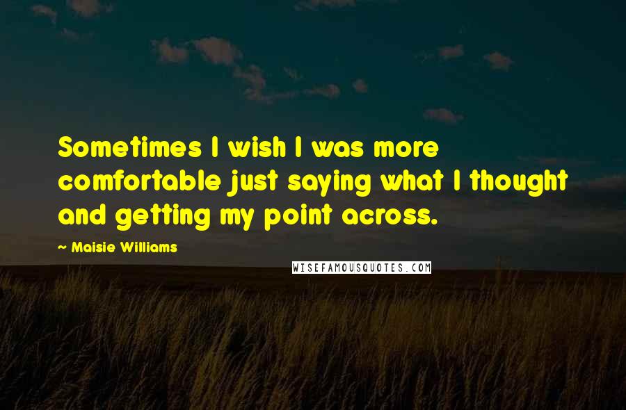 Maisie Williams Quotes: Sometimes I wish I was more comfortable just saying what I thought and getting my point across.